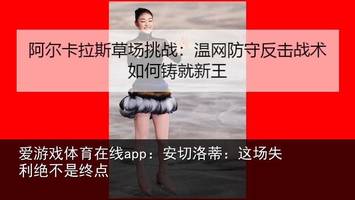 爱游戏体育在线app:安切洛蒂:这场失利绝不是终点