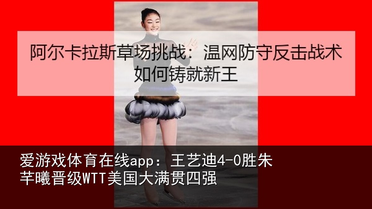 爱游戏体育在线app：王艺相关情况国大满贯四强