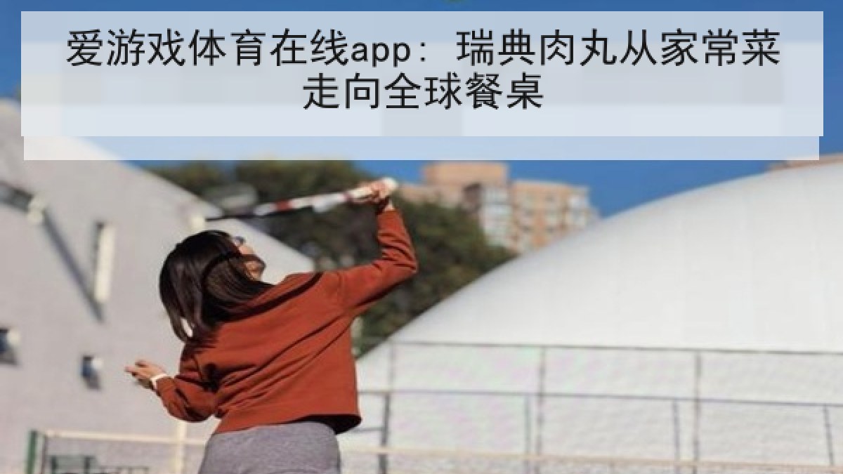 爱游戏体育在线app: 瑞典肉丸从家常菜走向全球餐桌