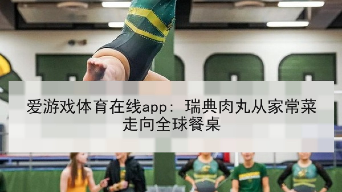 爱游戏体育在线app: 瑞典肉丸从家常菜走向全球餐桌