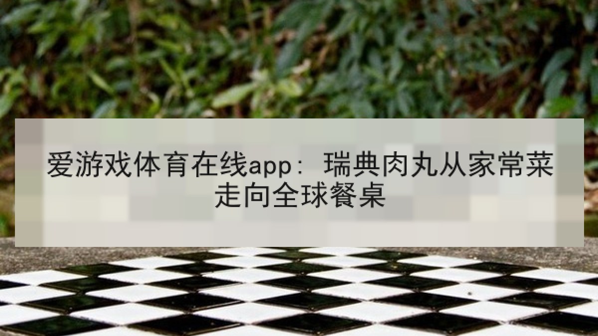 爱游戏体育在线app: 瑞典肉丸从家常菜走向全球餐桌