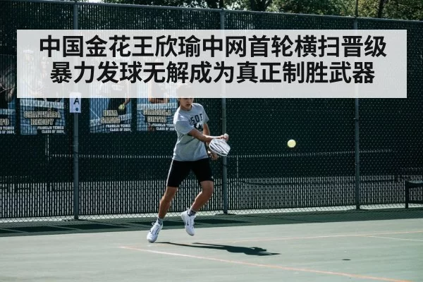 中国金花王欣瑜中网首轮横扫晋级暴力发球无解成为真正制胜武器