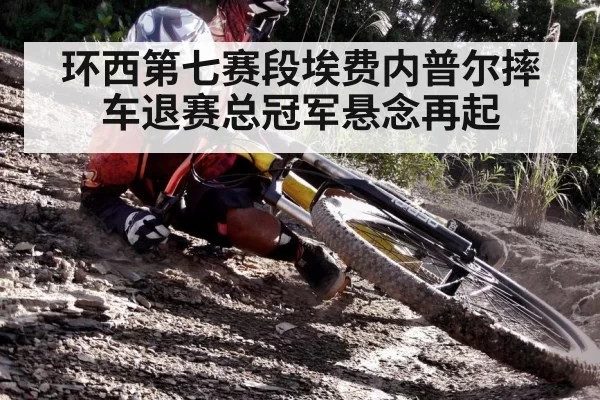 环西第七赛段埃费内普尔摔车退赛总冠军悬念再起