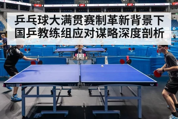 乒乓球大满贯赛制革新背景下国乒教练组应对谋略深度剖析