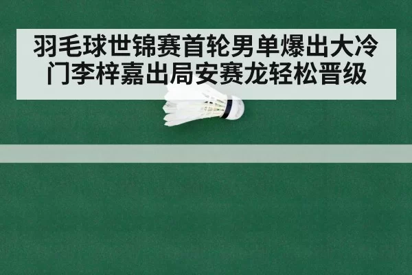 羽毛球世锦赛首轮男单爆出大冷门李梓嘉出局安赛龙轻松晋级