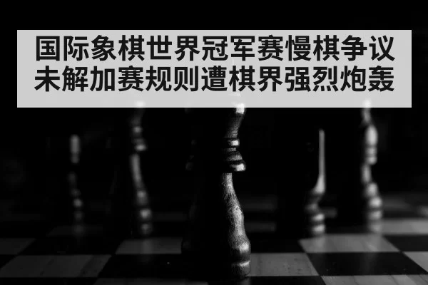 国际象棋世界冠军赛慢棋争议未解加赛规则遭棋界强烈炮轰