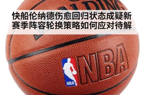 快船伦纳德伤愈回归状态成疑新赛季阵容轮换策略如何应对待解