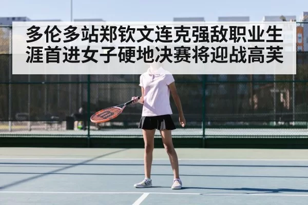 多伦多站郑钦文连克强敌职业生涯首进女子硬地决赛将迎战高芙
