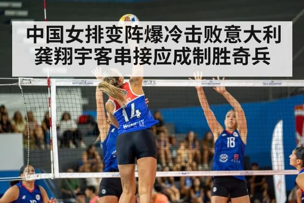 中国女排变阵爆冷击败意大利龚翔宇客串接应成制胜奇兵