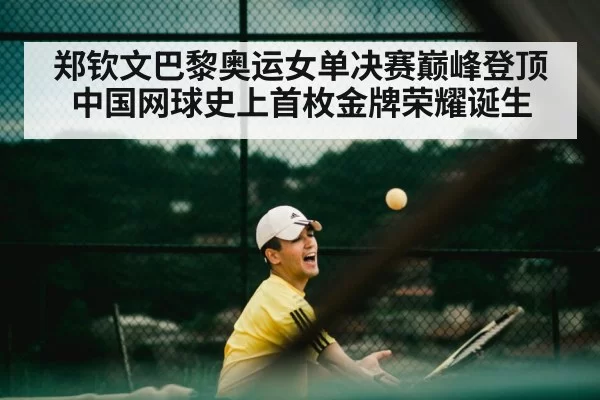 郑钦文巴黎奥运女单决赛巅峰登顶中国网球史上首枚金牌荣耀诞生
