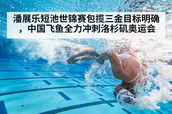 潘展乐短池世锦赛包揽三金目标明确，中国飞鱼全力冲刺洛杉矶奥运会