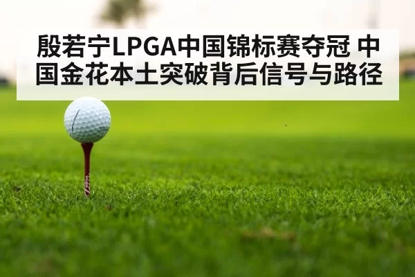 殷若宁LPGA中国锦标赛夺冠 中国金花本土突破背后信号与路径