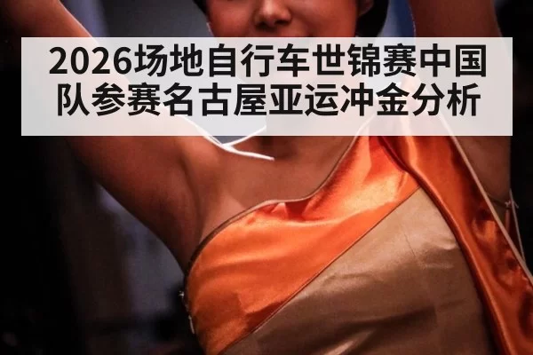 2026场地自行车世锦赛中国队参赛名古屋亚运冲金分析